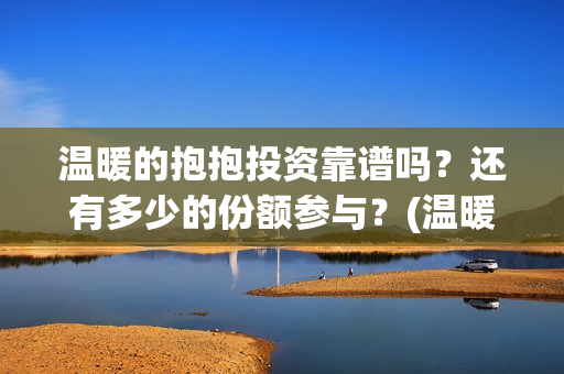 温暖的抱抱投资靠谱吗？还有多少的份额参与？(温暖的抱抱投资成本多少)