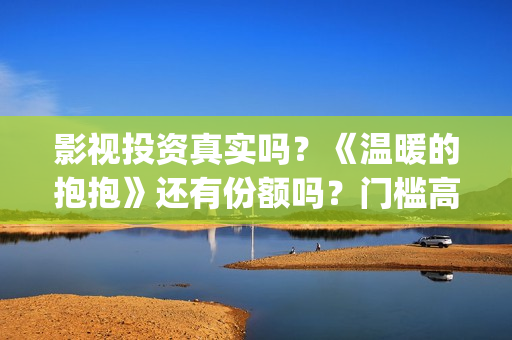 影视投资真实吗？《温暖的抱抱》还有份额吗？门槛高吗？(影视投资正规吗)