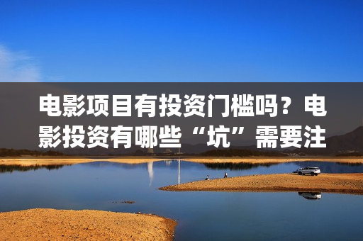 电影项目有投资门槛吗？电影投资有哪些“坑”需要注意？(电影投资项目是什么意思)