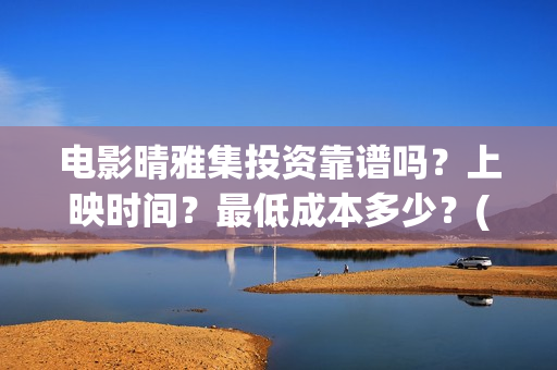 电影晴雅集投资靠谱吗？上映时间？最低成本多少？(电影晴雅集投资成本)