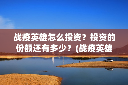 战疫英雄怎么投资？投资的份额还有多少？(战疫英雄在哪看)
