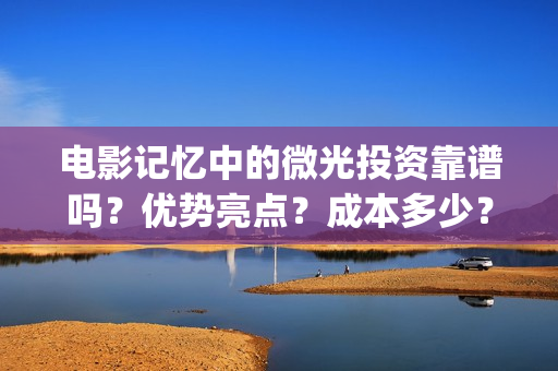 电影记忆中的微光投资靠谱吗？优势亮点？成本多少？(电影记忆中的味道)