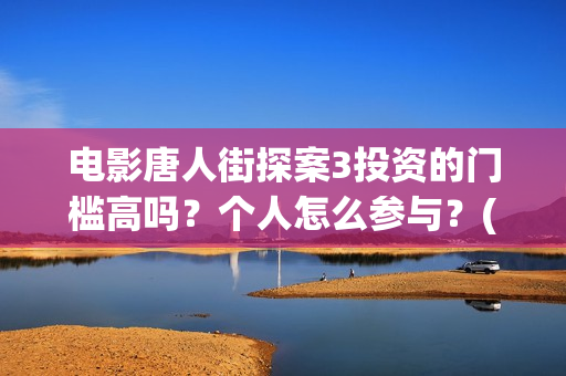 电影唐人街探案3投资的门槛高吗？个人怎么参与？(电影唐人街探案3免费视频完整版)