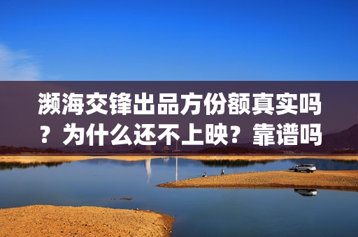 濒海交锋出品方份额真实吗？为什么还不上映？靠谱吗？(濒海交锋准确上映时间)