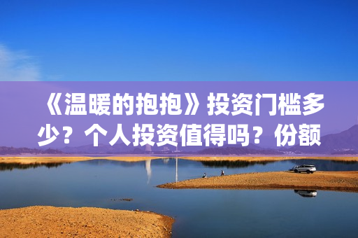 《温暖的抱抱》投资门槛多少？个人投资值得吗？份额真实吗？(温暖的抱抱演员表)