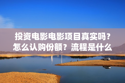 投资电影电影项目真实吗？怎么认购份额？流程是什么样的？(投资电影的)