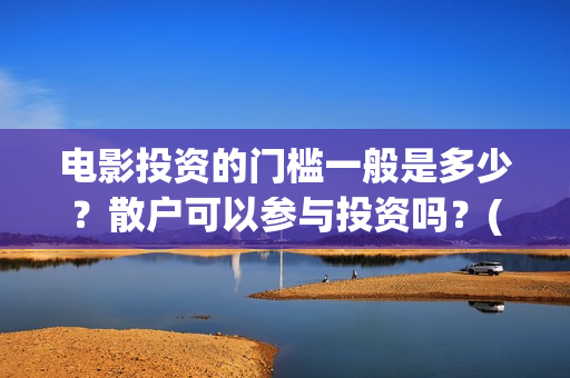 电影投资的门槛一般是多少？散户可以参与投资吗？(电影投资到底有多暴利)