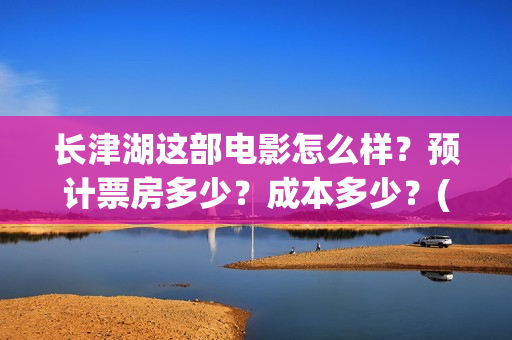 长津湖这部电影怎么样？预计票房多少？成本多少？(长津湖这部电影告诉我们)