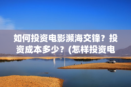 如何投资电影濒海交锋？投资成本多少？(怎样投资电影赚钱)