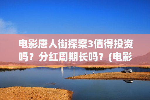 电影唐人街探案3值得投资吗？分红周期长吗？(电影唐人街探案1完整版)