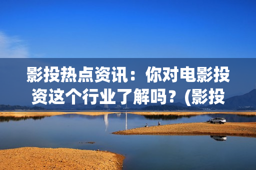 影投热点资讯：你对电影投资这个行业了解吗？(影投客是干什么的)