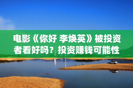 电影《你好 李焕英》被投资者看好吗？投资赚钱可能性多大？怎么参与？(电影《你好李焕英》中,英子的好朋友)
