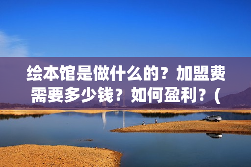 绘本馆是做什么的？加盟费需要多少钱？如何盈利？(绘本馆是干什么的)