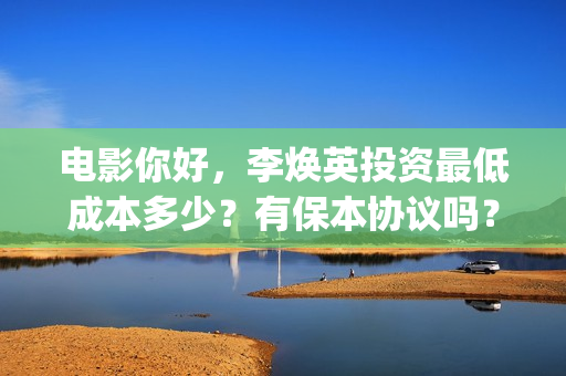 电影你好，李焕英投资最低成本多少？有保本协议吗？(电影你好李焕英演员表介绍)