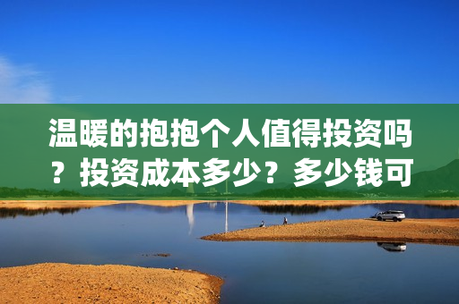 温暖的抱抱个人值得投资吗？投资成本多少？多少钱可以投资？(温暖的抱抱 简介)