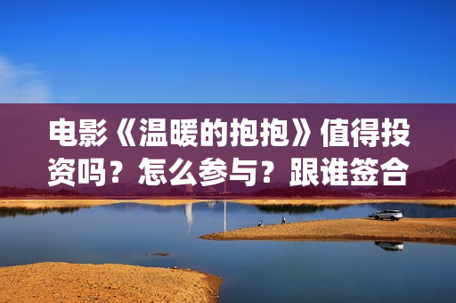 电影《温暖的抱抱》值得投资吗？怎么参与？跟谁签合同？(温暖的抱免费)