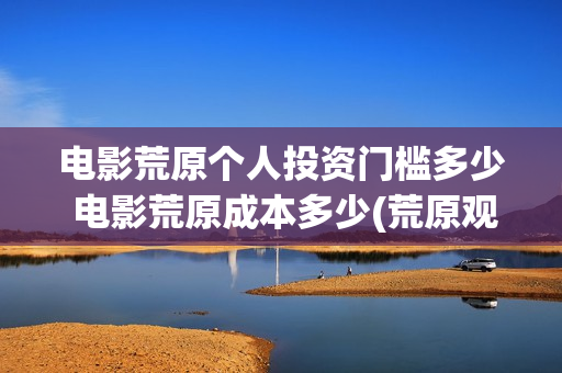 电影荒原个人投资门槛多少 电影荒原成本多少(荒原观看)