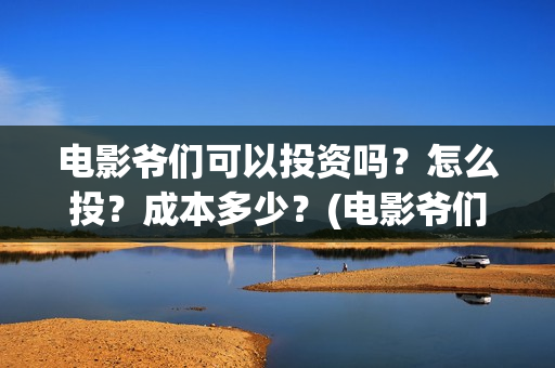 电影爷们可以投资吗？怎么投？成本多少？(电影爷们可以投屏吗)