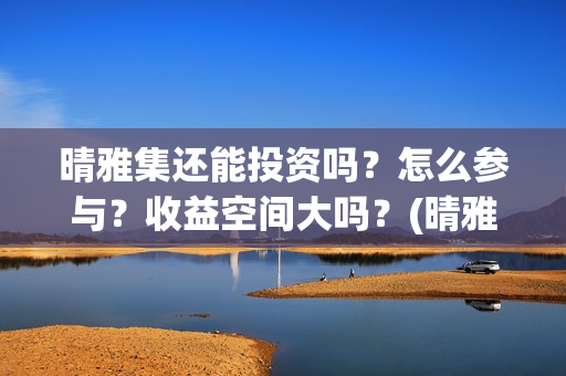 晴雅集还能投资吗？怎么参与？收益空间大吗？(晴雅集挣钱了吗)