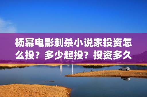 杨幂电影刺杀小说家投资怎么投？多少起投？投资多久分红?(杨幂刺杀小说家里开的车)
