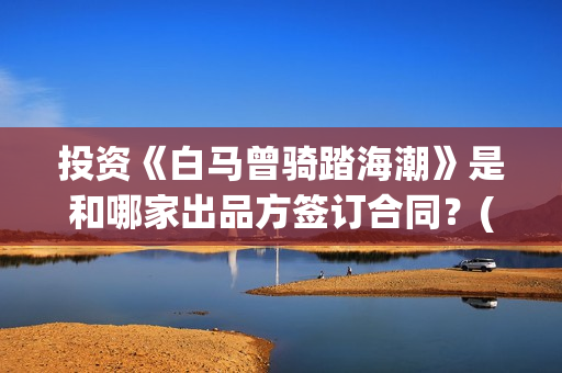 投资《白马曾骑踏海潮》是和哪家出品方签订合同？(白马资本)