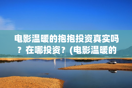 电影温暖的抱抱投资真实吗？在哪投资？(电影温暖的抱抱演员表)