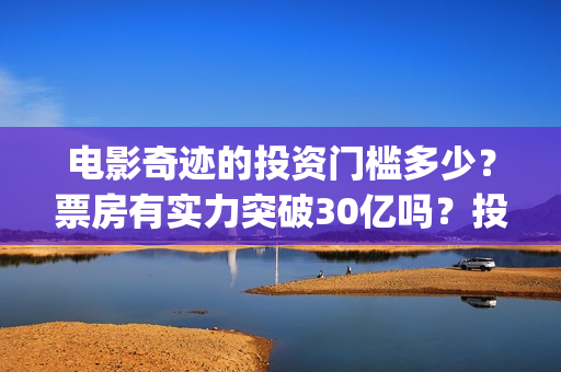 电影奇迹的投资门槛多少？票房有实力突破30亿吗？投资还能参与吗？(电影奇迹的投资人是谁)