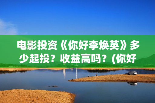 电影投资《你好李焕英》多少起投？收益高吗？(你好电影简介)