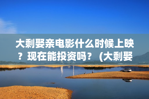 大剩娶亲电影什么时候上映？现在能投资吗？ (大剩娶亲杀青)