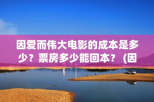 因爱而伟大电影的成本是多少？票房多少能回本？ (因爱而伟大电影出品方)