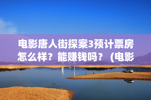 电影唐人街探案3预计票房怎么样？能赚钱吗？ (电影唐人街探案1免费观看完整版在线观看)