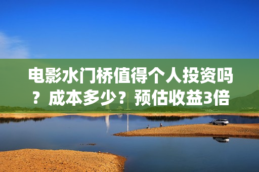 电影水门桥值得个人投资吗？成本多少？预估收益3倍吗？(水门桥的电影)