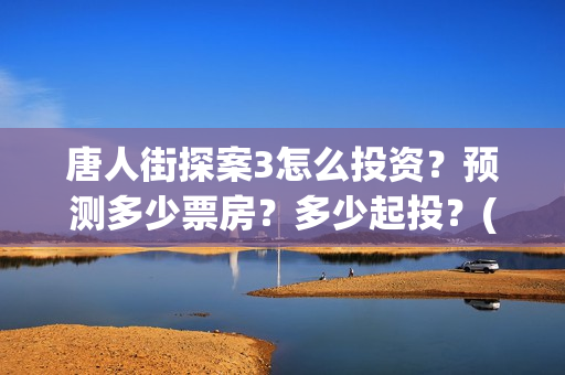 唐人街探案3怎么投资？预测多少票房？多少起投？(唐人街探案怎么拍的)