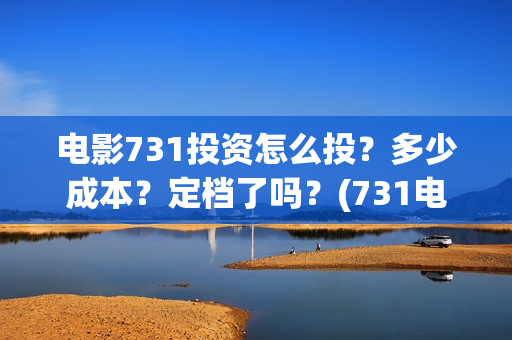 电影731投资怎么投？多少成本？定档了吗？(731电影可以投资吗)