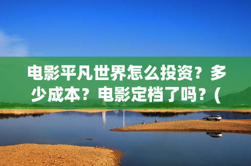 电影平凡世界怎么投资？多少成本？电影定档了吗？(电影《平凡的世界》)