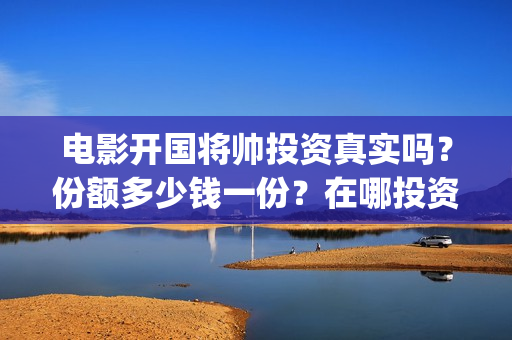 电影开国将帅投资真实吗？份额多少钱一份？在哪投资？(开国将帅电影上映时间可以投资吗)