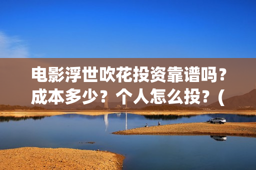 电影浮世吹花投资靠谱吗？成本多少？个人怎么投？(浮世花简介)