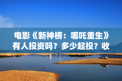 电影《新神榜：哪吒重生》有人投资吗？多少起投？收益如何?(新神榜预告片)