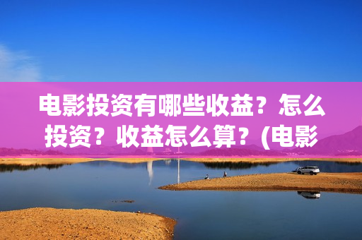 电影投资有哪些收益？怎么投资？收益怎么算？(电影投资有哪些行业)
