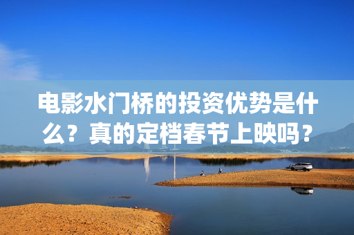 电影水门桥的投资优势是什么？真的定档春节上映吗？还有份额吗？(水门桥电影内容)