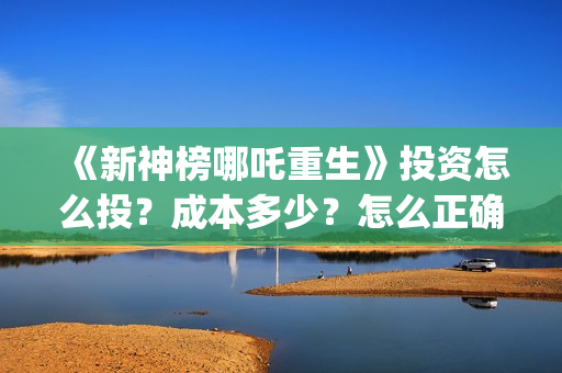 《新神榜哪吒重生》投资怎么投？成本多少？怎么正确认购？ (新神榜哪吒重生李云祥)