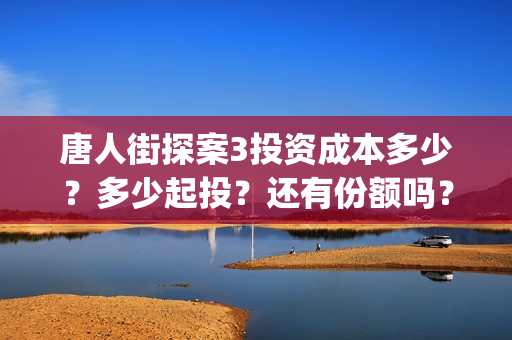 唐人街探案3投资成本多少？多少起投？还有份额吗？如何认购？ (唐人街探案3bjm)
