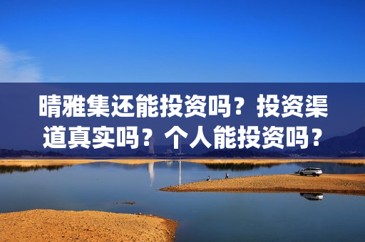 晴雅集还能投资吗？投资渠道真实吗？个人能投资吗？(晴雅集挣钱了吗)