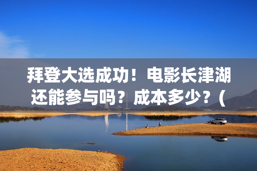 拜登大选成功！电影长津湖还能参与吗？成本多少？(拜登票选)