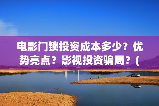 电影门锁投资成本多少？优势亮点？影视投资骗局？(2021年电影门锁)