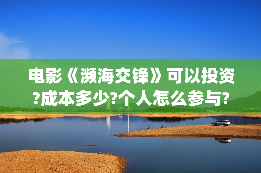 电影《濒海交锋》可以投资?成本多少?个人怎么参与?(濒海交锋片花)