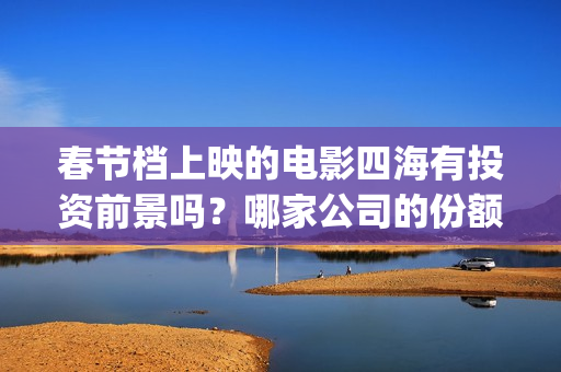 春节档上映的电影四海有投资前景吗？哪家公司的份额真实靠谱？(春节档上映的电影有哪些)