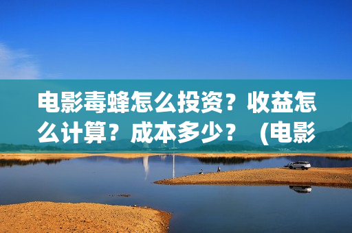 电影毒蜂怎么投资？收益怎么计算？成本多少？  (电影毒蜂在拍摄中吗)