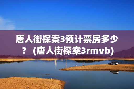 唐人街探案3预计票房多少？ (唐人街探案3rmvb)