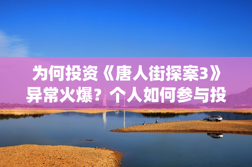 为何投资《唐人街探案3》异常火爆？个人如何参与投资？(唐人投资的电视剧)